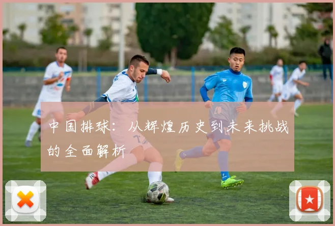 中国排球：从辉煌历史到未来挑战的全面解析