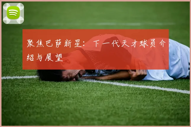 聚焦巴萨新星：下一代天才球员介绍与展望