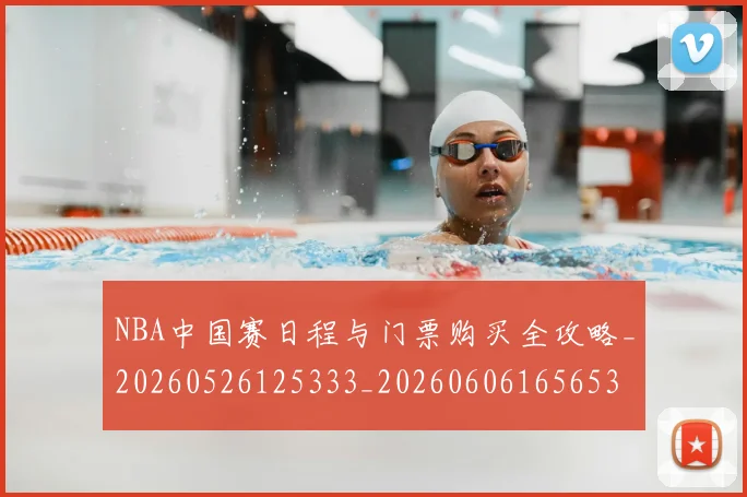 NBA中国赛日程与门票购买全攻略_20260526125333_20260606165653