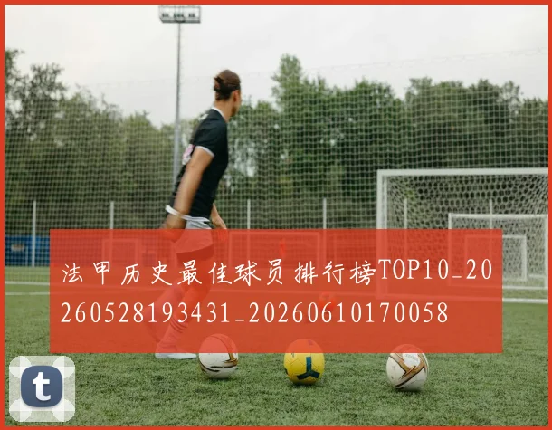 法甲历史最佳球员排行榜TOP10_20260528193431_20260610170058