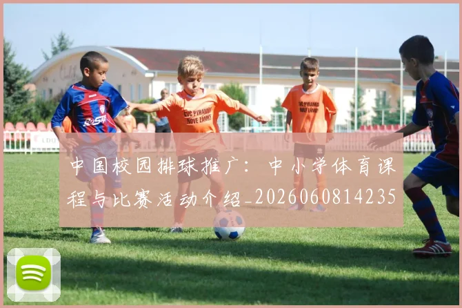 中国校园排球推广：中小学体育课程与比赛活动介绍_20260608142352