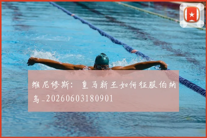 维尼修斯：皇马新王如何征服伯纳乌_20260603180901