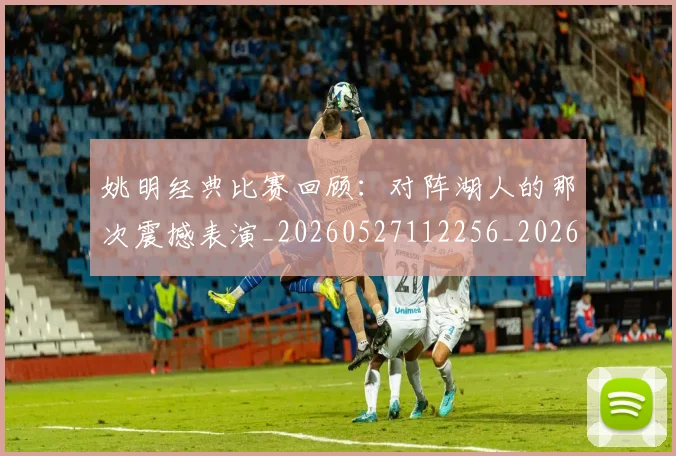 姚明经典比赛回顾:对阵湖人的那次震撼表演_20260527112256_20260609174227