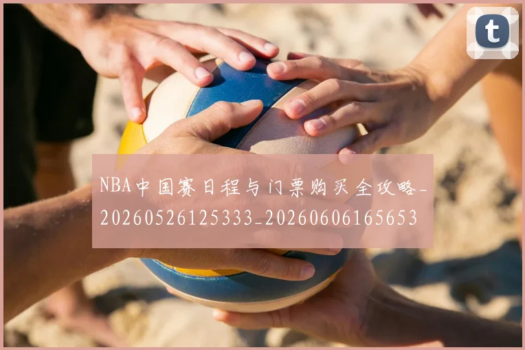 NBA中国赛日程与门票购买全攻略_20260526125333_20260606165653
