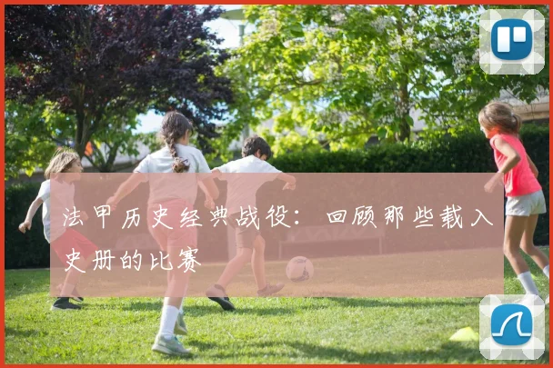 法甲历史经典战役:回顾那些载入史册的比赛