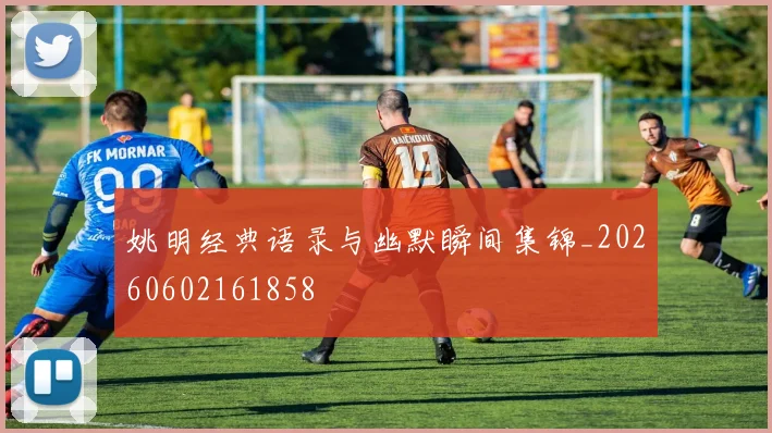 姚明经典语录与幽默瞬间集锦_20260602161858