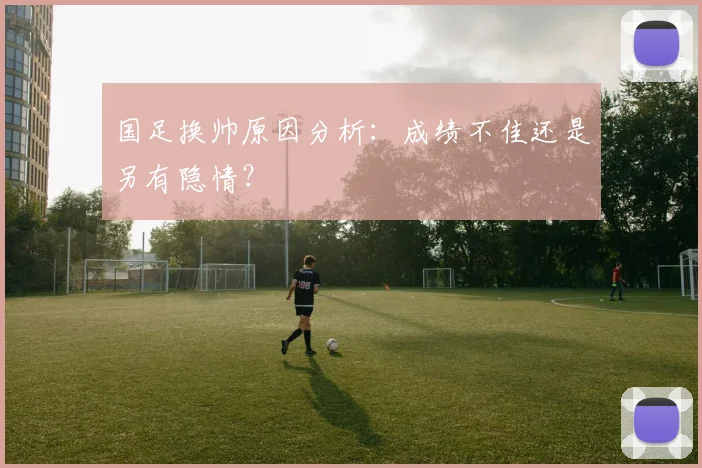 国足换帅原因分析:成绩不佳还是另有隐情?
