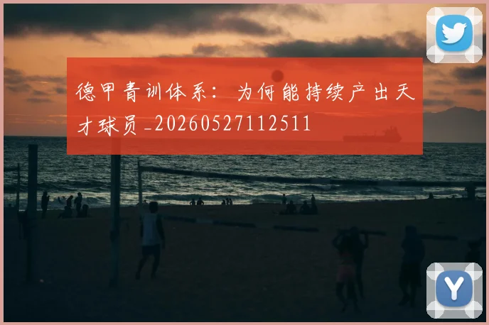 德甲青训体系：为何能持续产出天才球员_20260527112511