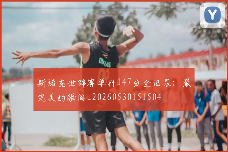 斯诺克世锦赛单杆147分全记录:最完美的瞬间_20260530151504